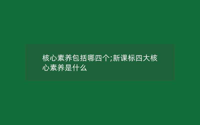 核心素养包括哪四个;新课标四大核心素养是什么