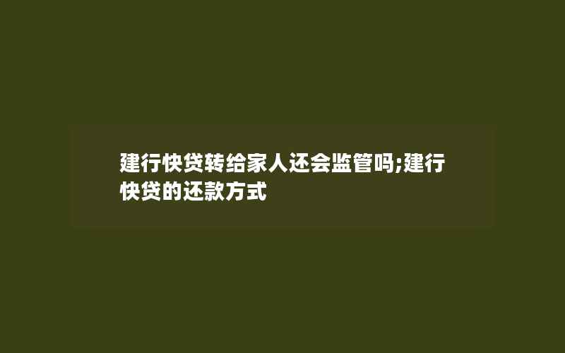 建行快贷转给家人还会监管吗;建行快贷的还款方式