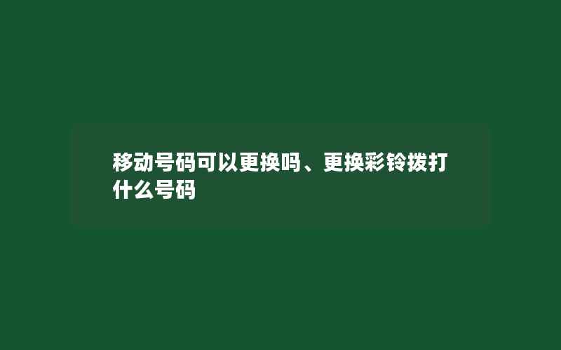 移动号码可以更换吗、更换彩铃拨打什么号码