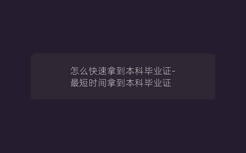 怎么快速拿到本科毕业证-最短时间拿到本科毕业证