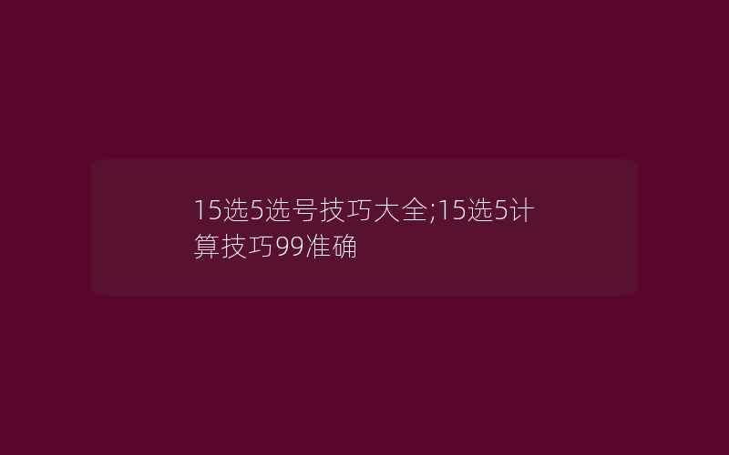 15选5选号技巧大全;15选5计算技巧99准确