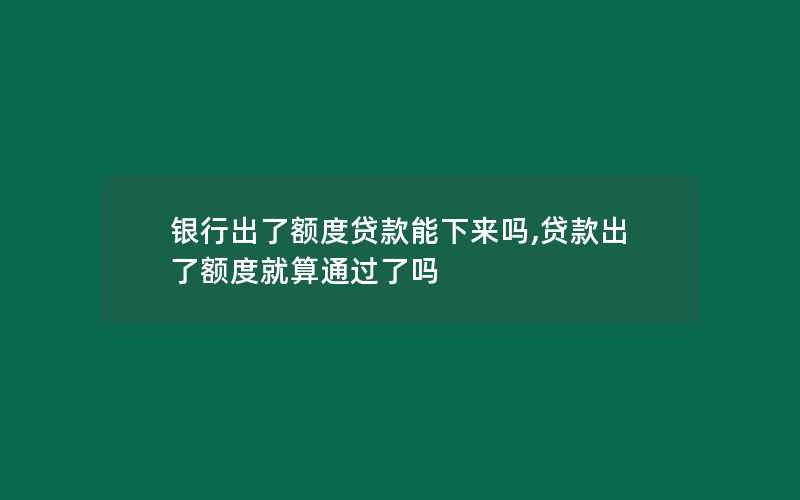 银行出了额度贷款能下来吗,贷款出了额度就算通过了吗