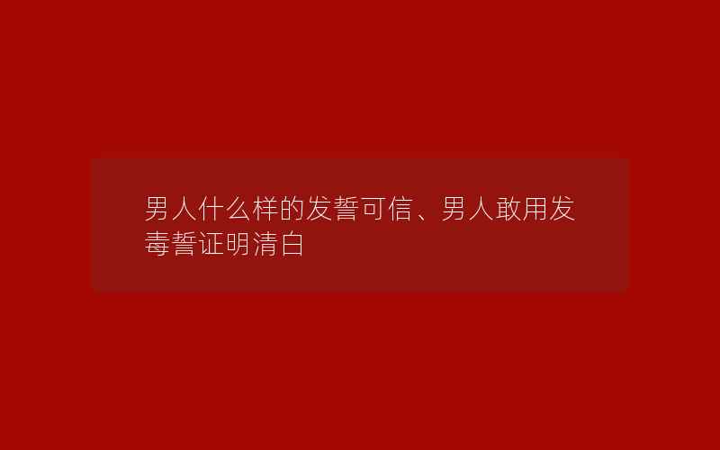 男人什么样的发誓可信、男人敢用发毒誓证明清白