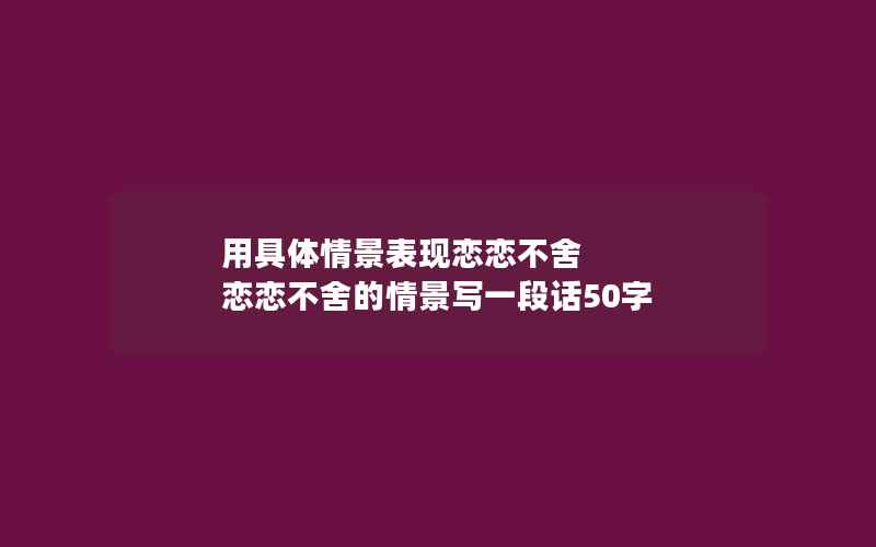 用具体情景表现恋恋不舍 恋恋不舍的情景写一段话50字