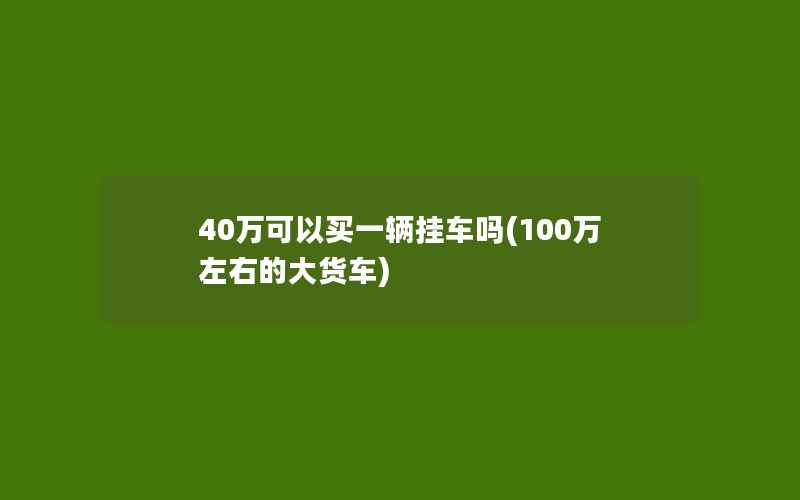 40万可以买一辆挂车吗(100万左右的大货车)