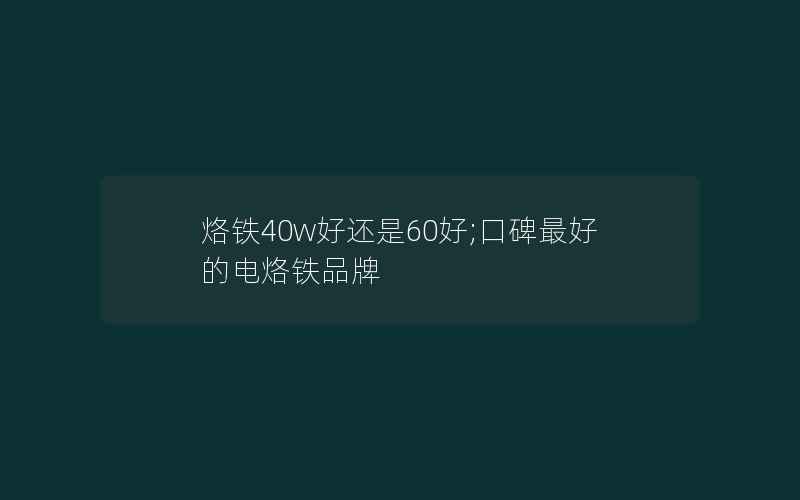 烙铁40w好还是60好;口碑最好的电烙铁品牌