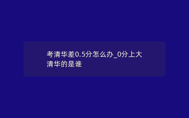 考清华差0.5分怎么办_0分上大清华的是谁