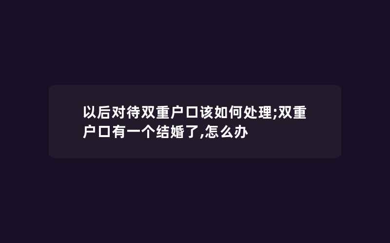 以后对待双重户口该如何处理;双重户口有一个结婚了,怎么办