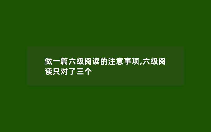 做一篇六级阅读的注意事项,六级阅读只对了三个