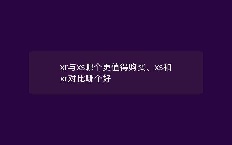 xr与xs哪个更值得购买、xs和xr对比哪个好