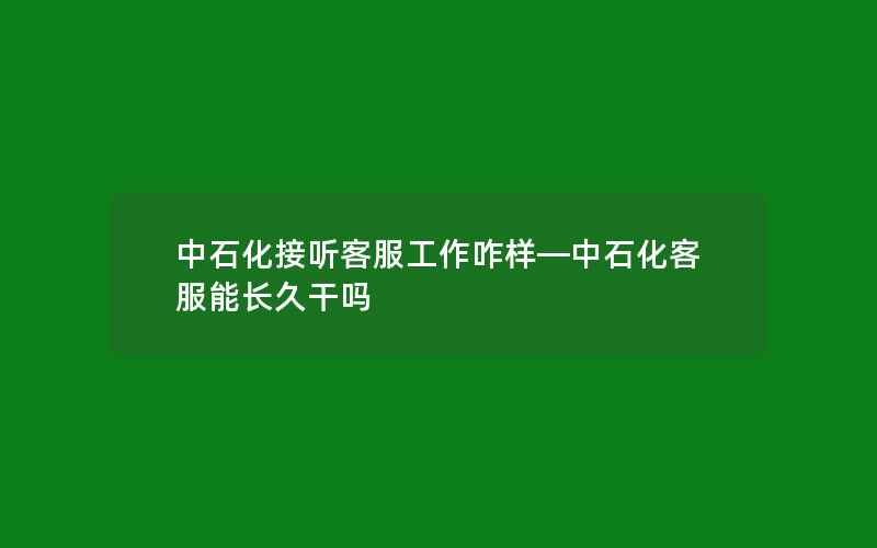 中石化接听客服工作咋样—中石化客服能长久干吗