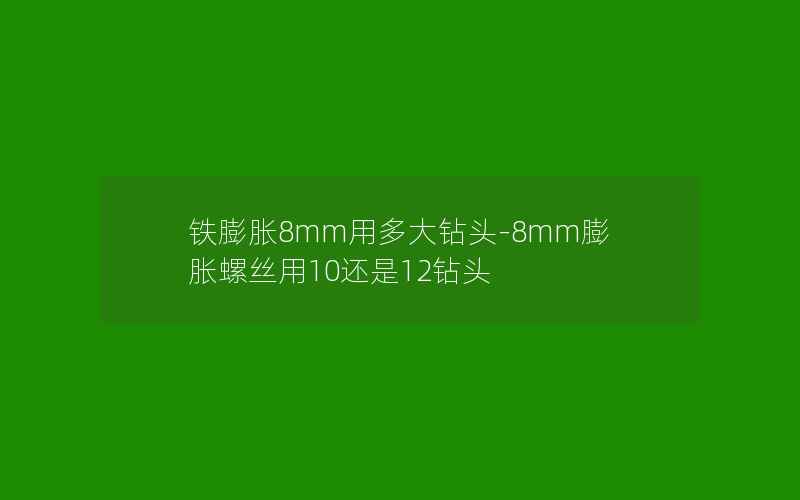 铁膨胀8mm用多大钻头-8mm膨胀螺丝用10还是12钻头