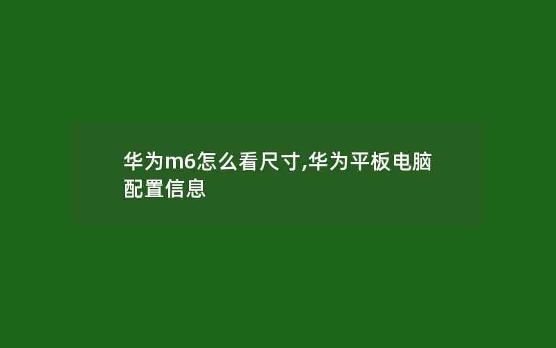 华为m6怎么看尺寸,华为平板电脑配置信息