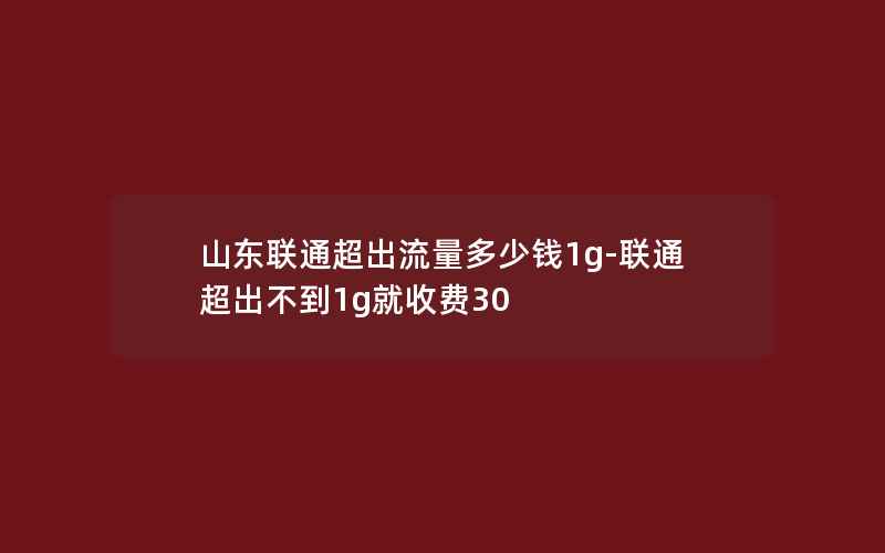 山东联通超出流量多少钱1g-联通超出不到1g就收费30