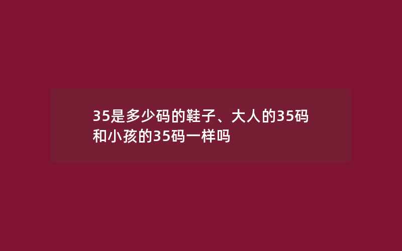 35是多少码的鞋子、大人的35码和小孩的35码一样吗