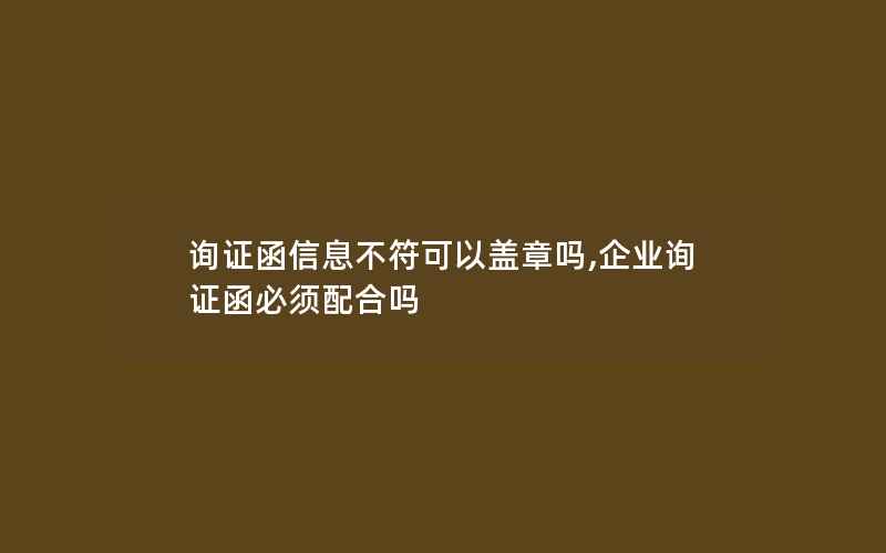 询证函信息不符可以盖章吗,企业询证函必须配合吗