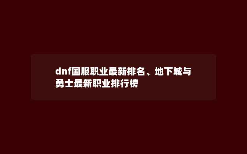 dnf国服职业最新排名、地下城与勇士最新职业排行榜