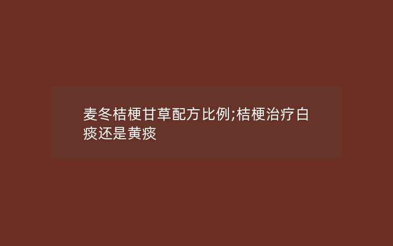 麦冬桔梗甘草配方比例;桔梗治疗白痰还是黄痰