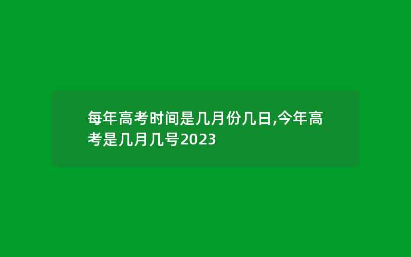 每年高考时间是几月份几日,今年高考是几月几号2023