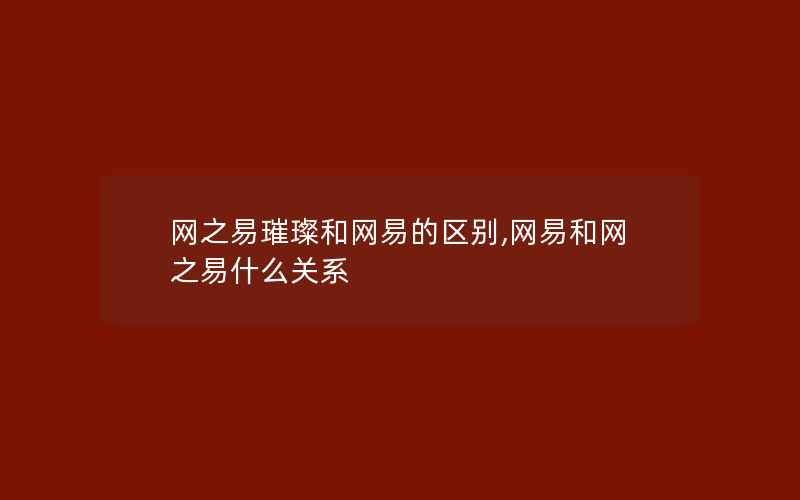 网之易璀璨和网易的区别,网易和网之易什么关系