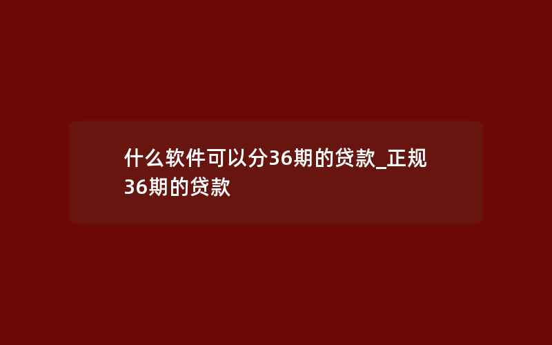 什么软件可以分36期的贷款_正规36期的贷款