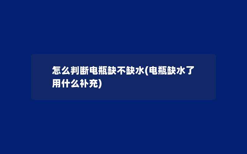 怎么判断电瓶缺不缺水(电瓶缺水了用什么补充)