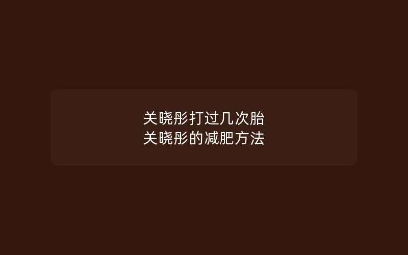 关晓彤打过几次胎 关晓彤的减肥方法