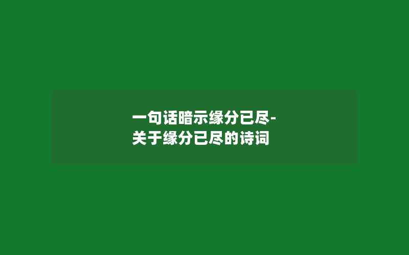 一句话暗示缘分已尽-关于缘分已尽的诗词