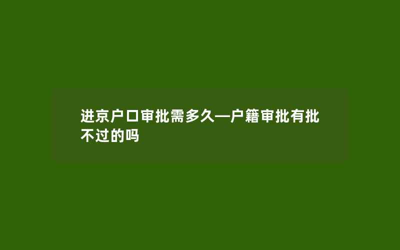 进京户口审批需多久—户籍审批有批不过的吗