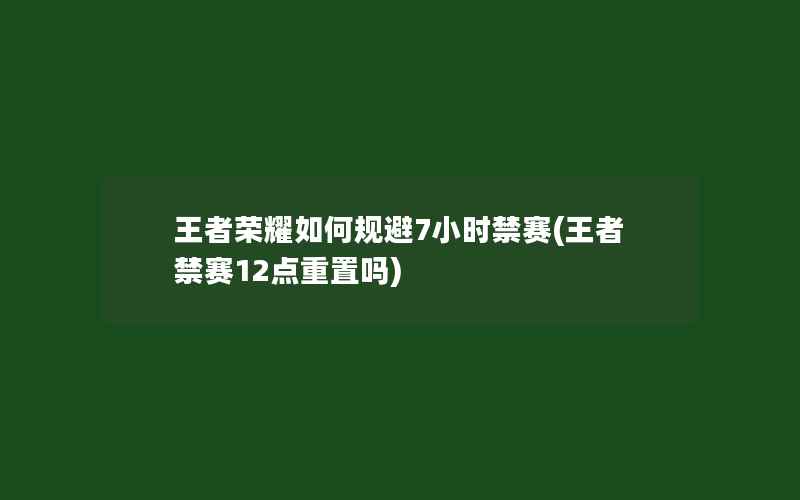 王者荣耀如何规避7小时禁赛(王者禁赛12点重置吗)