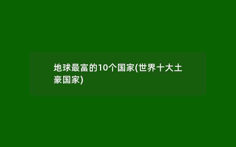 地球最富的10个国家(世界十大土豪国家)