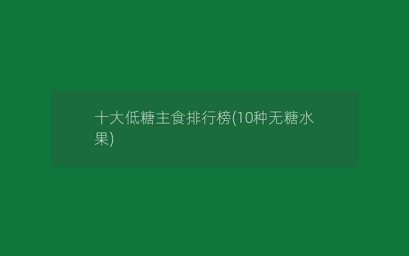 十大低糖主食排行榜(10种无糖水果)