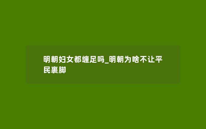 明朝妇女都缠足吗_明朝为啥不让平民裹脚