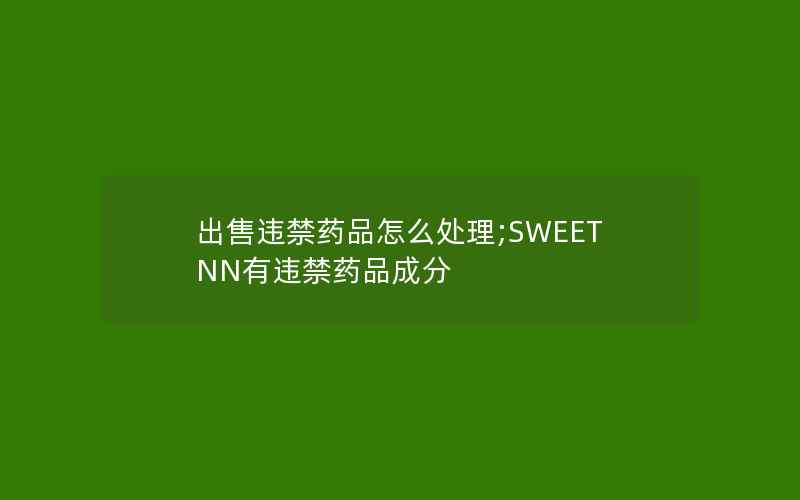 出售违禁药品怎么处理;SWEETNN有违禁药品成分