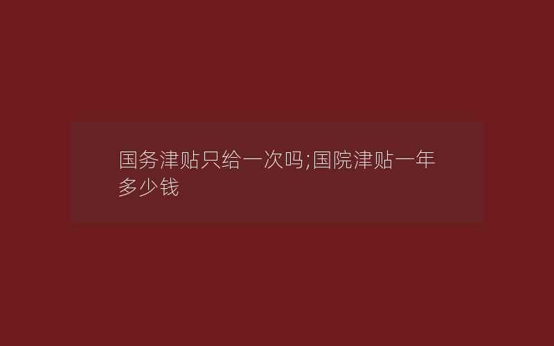 国务津贴只给一次吗;国院津贴一年多少钱