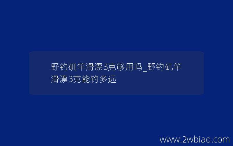 野钓矶竿滑漂3克够用吗_野钓矶竿滑漂3克能钓多远