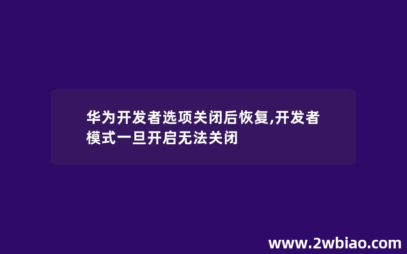 华为开发者选项关闭后恢复,开发者模式一旦开启无法关闭