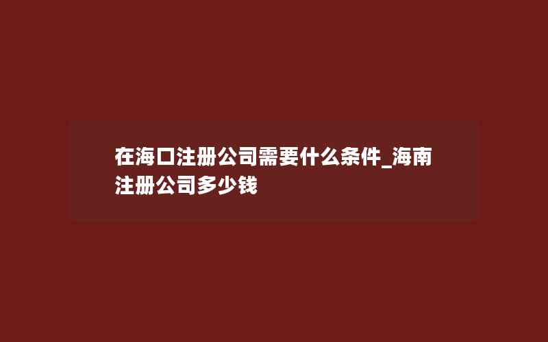 在海口注册公司需要什么条件_海南注册公司多少钱