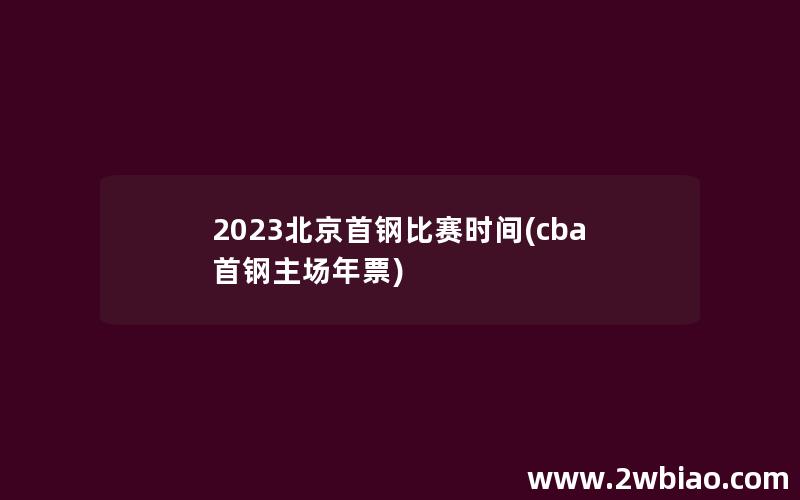 2023北京首钢比赛时间(cba首钢主场年票)