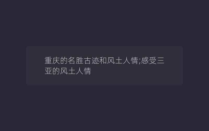 重庆的名胜古迹和风土人情;感受三亚的风土人情