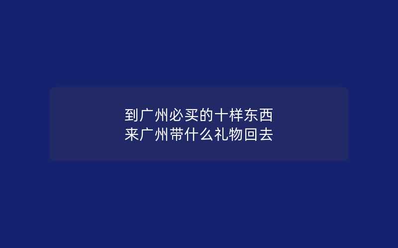 到广州必买的十样东西 来广州带什么礼物回去