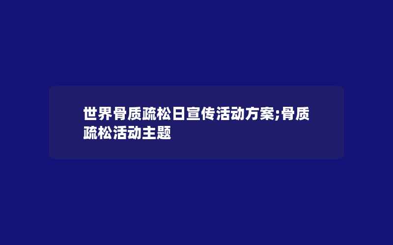 世界骨质疏松日宣传活动方案;骨质疏松活动主题