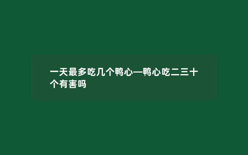 一天最多吃几个鸭心—鸭心吃二三十个有害吗