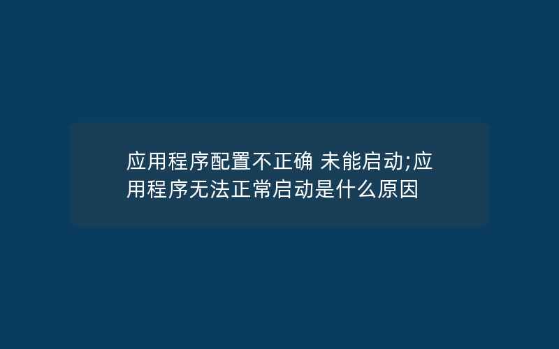 应用程序配置不正确 未能启动;应用程序无法正常启动是什么原因