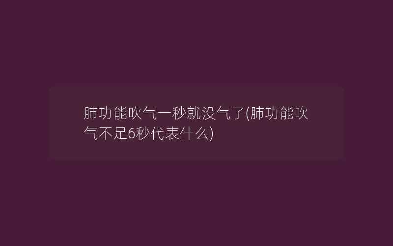 肺功能吹气一秒就没气了(肺功能吹气不足6秒代表什么)