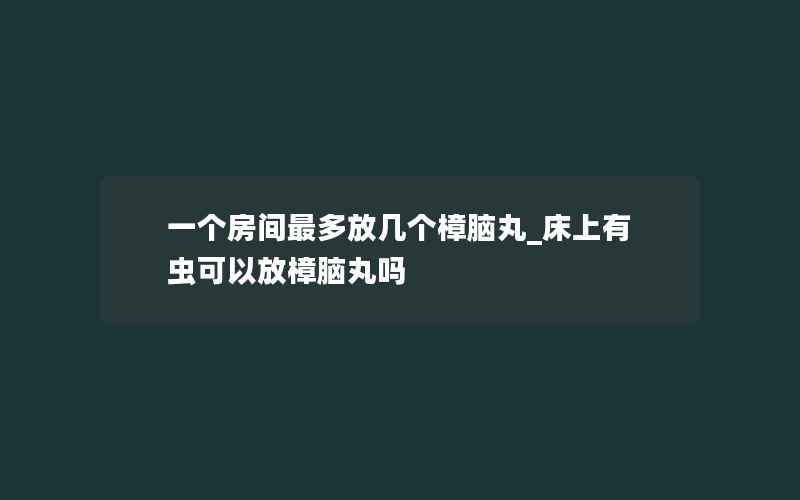 一个房间最多放几个樟脑丸_床上有虫可以放樟脑丸吗