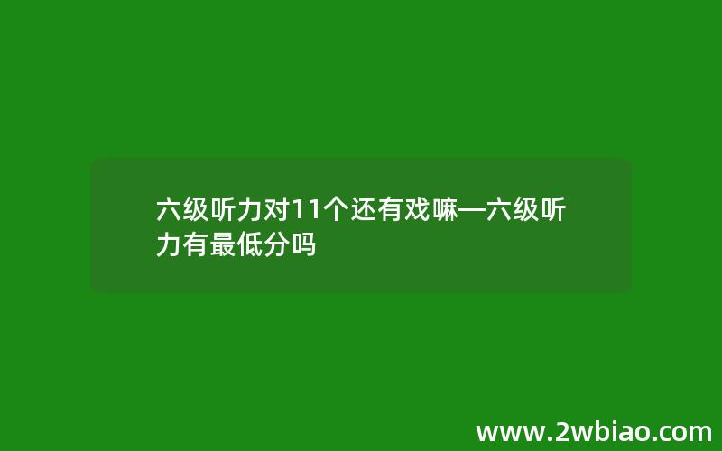 六级听力对11个还有戏嘛—六级听力有最低分吗