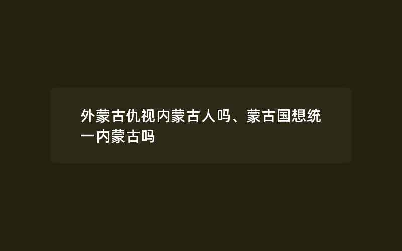 外蒙古仇视内蒙古人吗、蒙古国想统一内蒙古吗