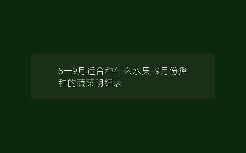 8一9月适合种什么水果-9月份播种的蔬菜明细表