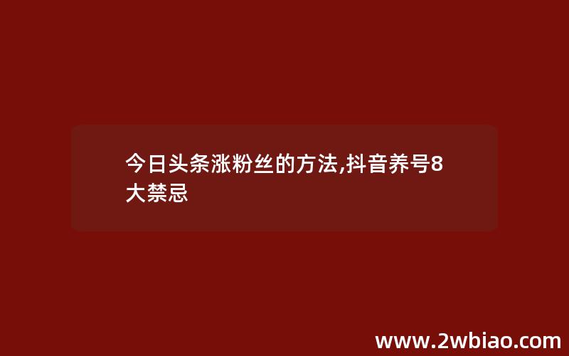 今日头条涨粉丝的方法,抖音养号8大禁忌